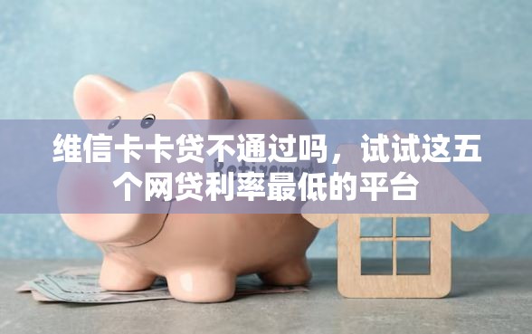 维信卡卡贷不通过吗，试试这五个网贷利率最低的平台