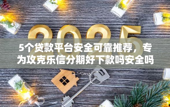 5个贷款平台安全可靠推荐，专为攻克乐信分期好下款吗安全吗难题
