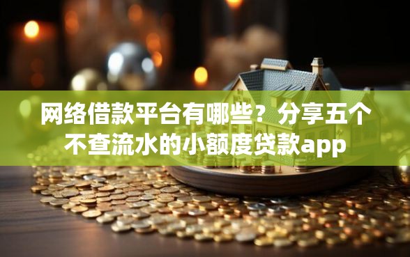 网络借款平台有哪些？分享五个不查流水的小额度贷款app