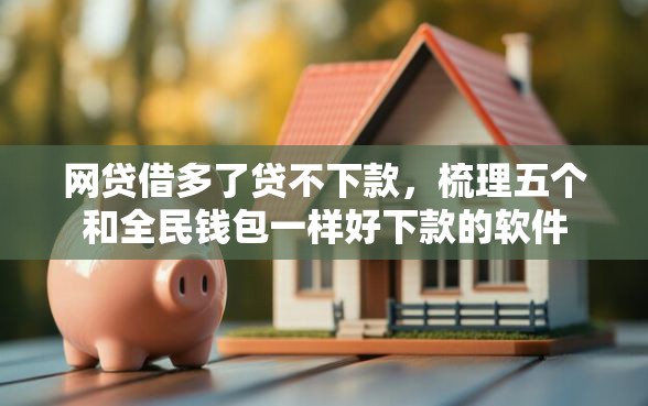 网贷借多了贷不下款，梳理五个和全民钱包一样好下款的软件