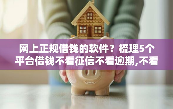 网上正规借钱的软件？梳理5个平台借钱不看征信不看逾期,不看欠款