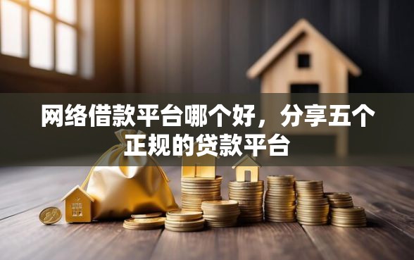 网络借款平台哪个好，分享五个正规的贷款平台