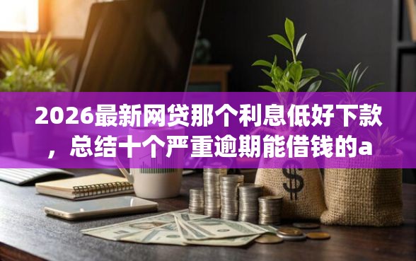 2026最新网贷那个利息低好下款，总结十个严重逾期能借钱的app网黑口子！