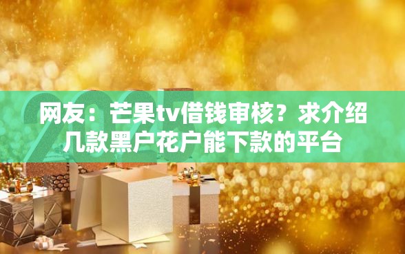 网友：芒果tv借钱审核？求介绍几款黑户花户能下款的平台
