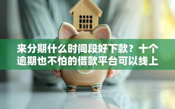来分期什么时间段好下款？十个逾期也不怕的借款平台可以线上借钱