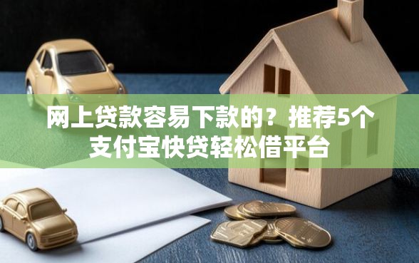 网上贷款容易下款的？推荐5个支付宝快贷轻松借平台