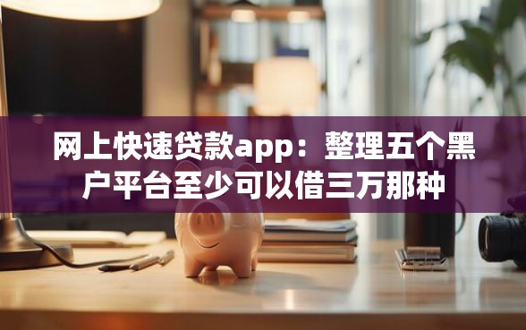 网上快速贷款app：整理五个黑户平台至少可以借三万那种
