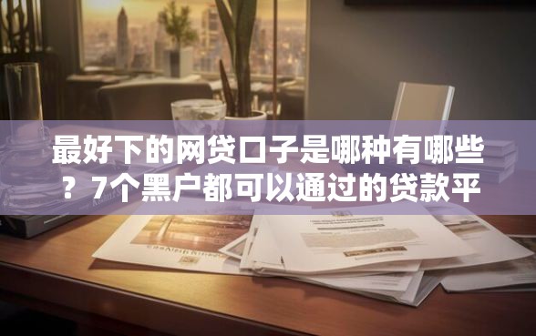 最好下的网贷口子是哪种有哪些？7个黑户都可以通过的贷款平台推荐给你