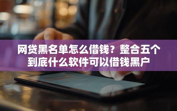 网贷黑名单怎么借钱？整合五个到底什么软件可以借钱黑户