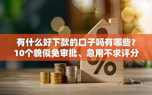 有什么好下款的口子吗有哪些？10个貌似免审批、急用不求评分快借无忧的平台合集