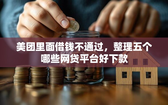 美团里面借钱不通过，整理五个哪些网贷平台好下款