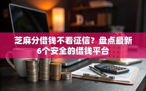 芝麻分借钱不看征信？盘点最新6个安全的借钱平台
