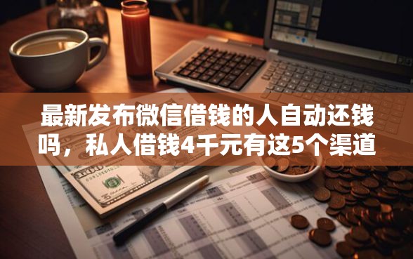 最新发布微信借钱的人自动还钱吗，私人借钱4千元有这5个渠道