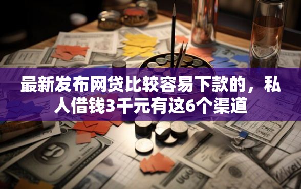 最新发布网贷比较容易下款的，私人借钱3千元有这6个渠道