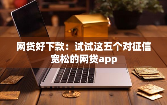 网贷好下款：试试这五个对征信宽松的网贷app