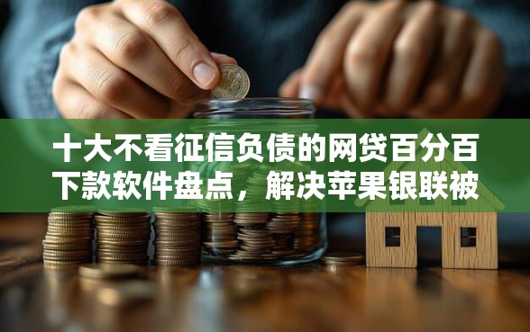 十大不看征信负债的网贷百分百下款软件盘点，解决苹果银联被拒怎么办的问题