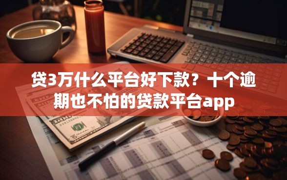 贷3万什么平台好下款？十个逾期也不怕的贷款平台app