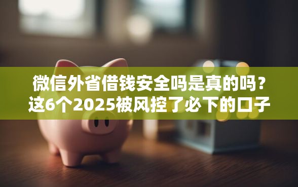 微信外省借钱安全吗是真的吗？这6个2025被风控了必下的口子值得一试