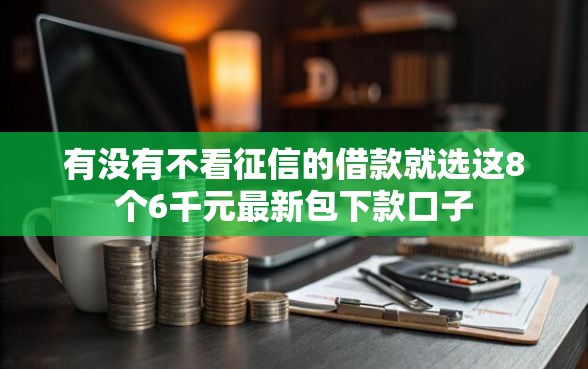 有没有不看征信的借款就选这8个6千元最新包下款口子