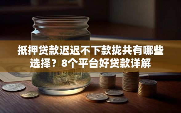 抵押贷款迟迟不下款拢共有哪些选择？8个平台好贷款详解