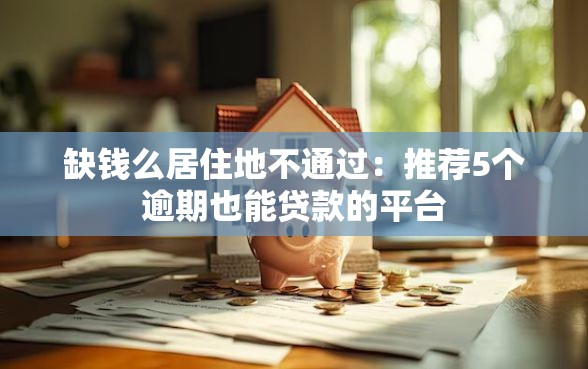 缺钱么居住地不通过：推荐5个逾期也能贷款的平台