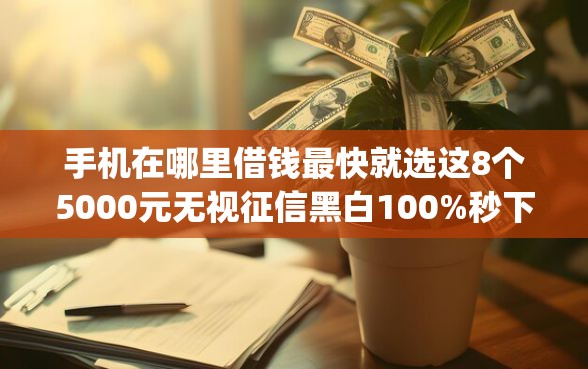 手机在哪里借钱最快就选这8个5000元无视征信黑白100%秒下app