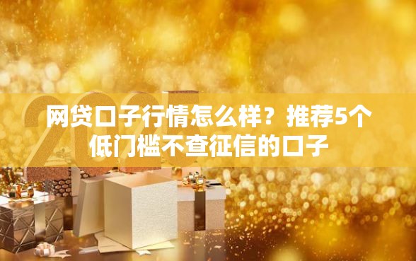 网贷口子行情怎么样？推荐5个低门槛不查征信的口子