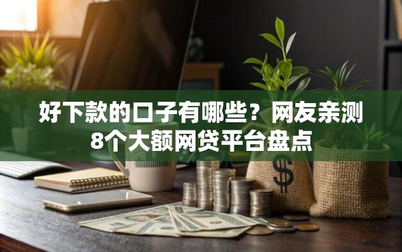 好下款的口子有哪些？网友亲测8个大额网贷平台盘点