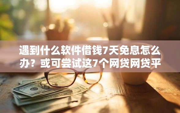 遇到什么软件借钱7天免息怎么办？或可尝试这7个网贷网贷平台好借款