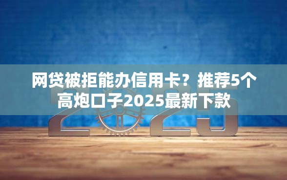 网贷被拒能办信用卡？推荐5个高炮口子2025最新下款