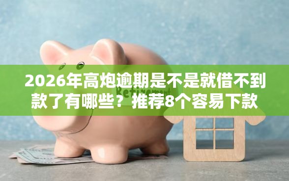 2026年高炮逾期是不是就借不到款了有哪些？推荐8个容易下款的平台
