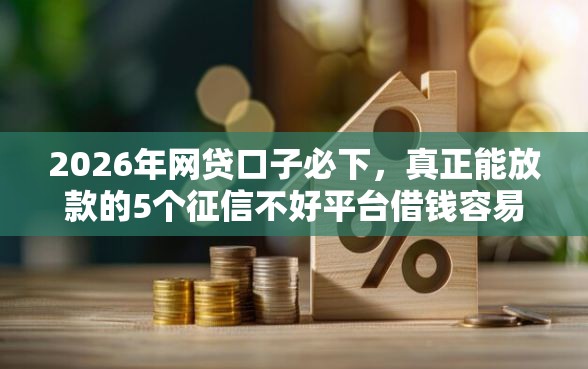 2026年网贷口子必下，真正能放款的5个征信不好平台借钱容易通过推荐