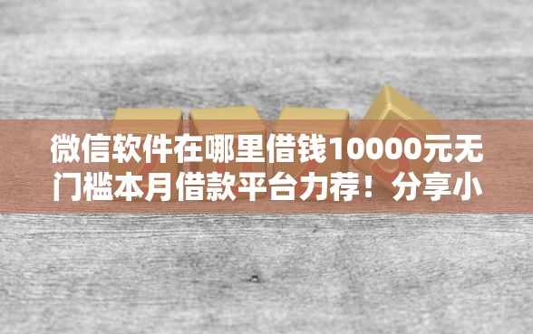 微信软件在哪里借钱10000元无门槛本月借款平台力荐！分享小额网贷口子10000元无门槛借款