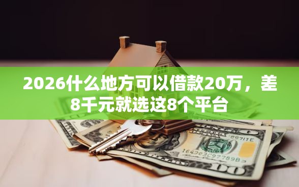 2026什么地方可以借款20万，差8千元就选这8个平台