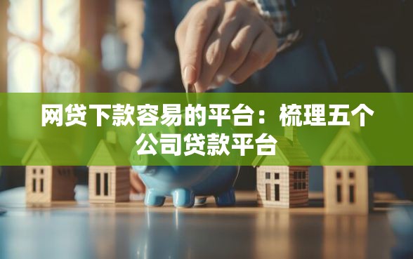 网贷下款容易的平台：梳理五个公司贷款平台