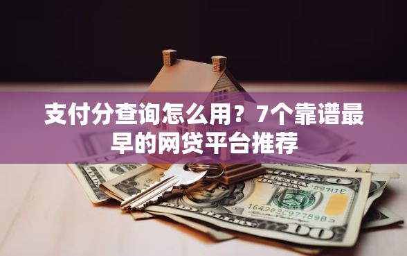 支付分查询怎么用？7个靠谱最早的网贷平台推荐