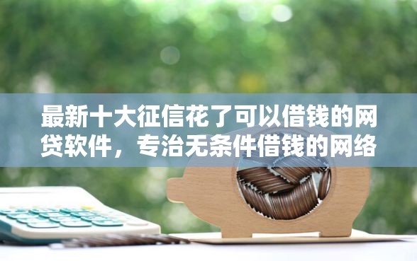 最新十大征信花了可以借钱的网贷软件，专治无条件借钱的网络平台有哪些呢