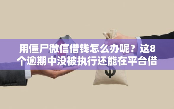 用僵尸微信借钱怎么办呢？这8个逾期中没被执行还能在平台借钱值得一试