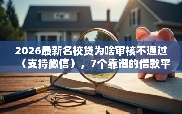 2026最新名校贷为啥审核不通过（支持微信），7个靠谱的借款平台无私分享