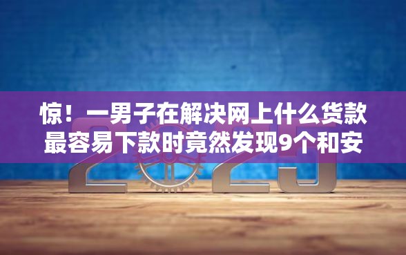 惊！一男子在解决网上什么货款最容易下款时竟然发现9个和安逸花一样的平台还，事后分享了出来