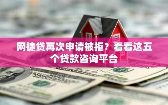 网捷贷再次申请被拒？看看这五个贷款咨询平台