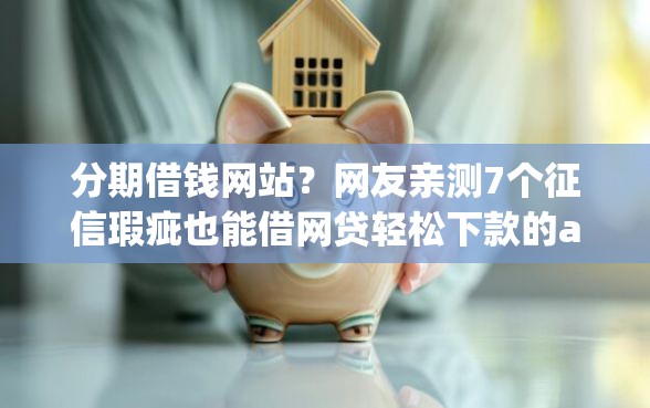 分期借钱网站？网友亲测7个征信瑕疵也能借网贷轻松下款的app盘点