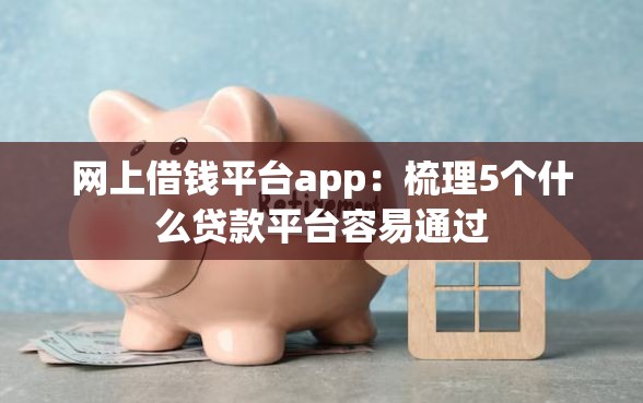 网上借钱平台app：梳理5个什么贷款平台容易通过