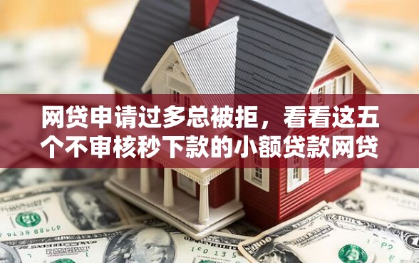 网贷申请过多总被拒，看看这五个不审核秒下款的小额贷款网贷