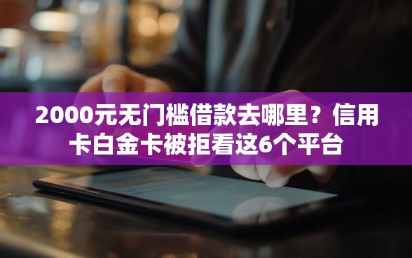 2000元无门槛借款去哪里？信用卡白金卡被拒看这6个平台