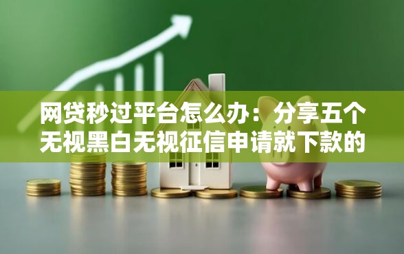 网贷秒过平台怎么办：分享五个无视黑白无视征信申请就下款的平台