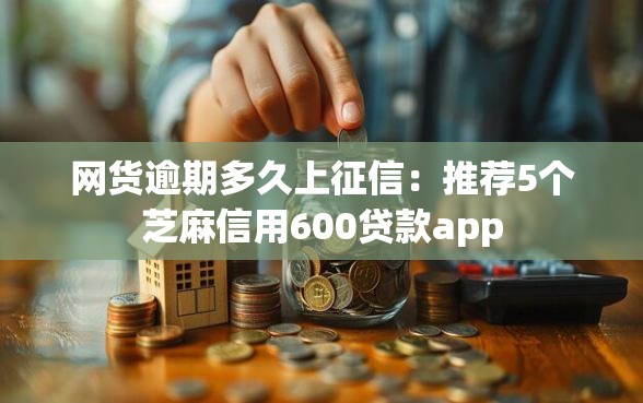 网货逾期多久上征信：推荐5个芝麻信用600贷款app