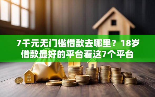 7千元无门槛借款去哪里？18岁借款最好的平台看这7个平台