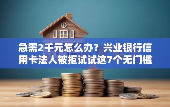 急需2千元怎么办？兴业银行信用卡法人被拒试试这7个无门槛平台