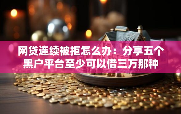 网贷连续被拒怎么办:分享五个黑户平台至少可以借三万那种 网贷连续被拒怎么办:分享五个黑户平台至少可以借三万那种